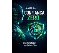 A Arte da Confiança Zero: Engenharia Social para Hackers Éticos: Táticas Psicológicas, Ataques Reais e Defesas Práticas - Sem uma Linha de Código