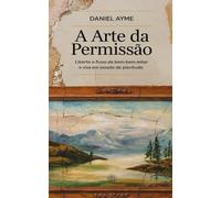 A Arte da Permissão: Liberte o Fluxo de Bem-Estar e Viva em Estado de Plenitude