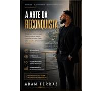 A Arte da Reconquista: 10 passos práticos para fazer sua ex enxergar você novamente como uma escolha emocionalmente valiosa