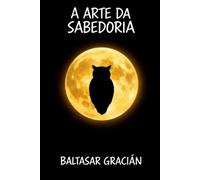 A arte da Sabedoria: Máximas para Viver com Inteligência, Poder e Prudência