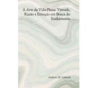 A Arte Da Vida Plena: Virtude Razão E Emoção Em Busca Do Eudaimonia (e