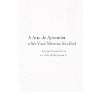 A Arte de Aprender a Ser Você Mesmo, Saudável: Corpo, Consciência e a Arte de Recomeçar
