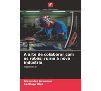 A arte de colaborar com os robôs: rumo à nova indústria: Indústria 5.0