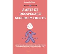 A ARTE DE DESAPEGAR E SEGUIR EM FRENTE: LIÇÕES PARA AQUELES QUE PRECISAM SEGUIR EM FRENTE E COMEÇAR UM NOVO CICLO EMOCIONAL EM SUA VIDA