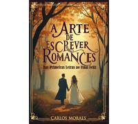 A Arte de Escrever Romance: Das Primeiras Letras ao Final Feliz