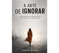 A Arte de Ignorar: Como dizer não, afastar-se do que faz mal e viver em paz