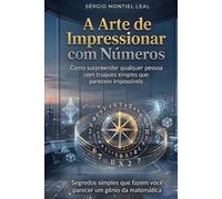 A ARTE DE IMPRESSIONAR COM NÚMEROS: COMO SURPREENDER QUALQUER PESSOA COM TRUQUES SIMPLES QUE PARECEM IMPOSSÍVEIS