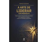 A Arte de Liderar com Propósito: Como construir times de alta performance com pragmatismo, empatia e foco em resultados sustentáveis