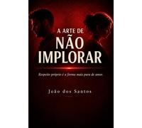 A Arte de Não Implorar: Respeito próprio é a forma mais pura de amor.
