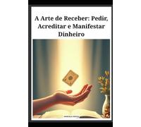 A Arte de Receber: Pedir, Acreditar e Manifestar Dinheiro