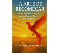 A ARTE DE RECOMEÇAR: Como reinventar a vida mesmo quando tudo parece perdido