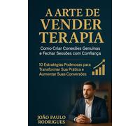 A Arte de Vender Terapia: Como Criar Conexões Genuínas e Fechar Sessões com Confiança: 10 Estratégias Poderosas para Transformar Sua Prática e Aumentar Suas Conversões