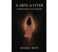 A Arte de Viver - Superando a Escuridão: Como Abraçar a Vida e Deixar para Trás a Depressão e a Ansiedade