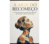 A ARTE DO RECOMEÇO: Um Guia Psicológico para Mulheres Exaustas que Desejam a Própria Vida de Volta