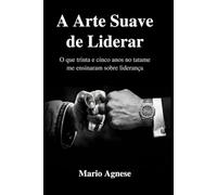 A ARTE SUAVE DE LIDERAR: O que Trinta e Cinco Anos no Tatame Me Ensinou sobre Liderança