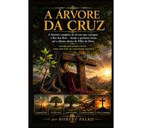 A ÁRVORE DA CRUZ: A história completa da árvore que carregou o Rei dos Reis - do primeiro broto até o último sopro do Filho de Deus, narrada pela própria árvore como lição de crescimento espiritual