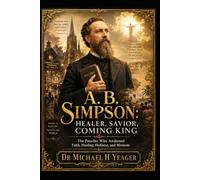A. B. Simpson: Healer, Savior, Coming King: The Preacher Who Awakened Faith, Healing, Holiness, and Missions