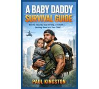 A BABY DADDY SURVIVAL GUIDE: How to Step Up, Stay Strong, and Build a Lasting Bond with Your Child