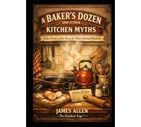A BAKER’S DOZEN AND OTHER KITCHEN MYTHS: Tales From a Hot Stove & Other Kitchen Wisdom (Musings of The Sawdust Sage™)