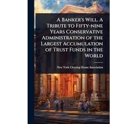 A Banker's Will. A Tribute to Fifty-nine Years Conservative Administration of the Largest Accumulation of Trust Funds in the World