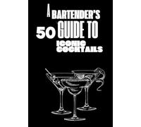 A bartender's guide to 50 iconic cocktails: 50 Classic Recipes with Expert Tips for the Home Bartender