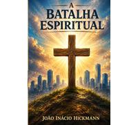 A BATALHA ESPIRITUAL: Uma investigação bíblica sobre fundamento, funcionamento e responsabilidade