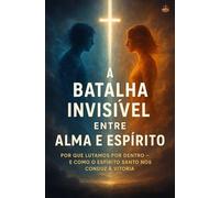 A Batalha Invisível Entre Alma e Espírito: Por que lutamos por dentro - e como o Espírito Santo nos conduz à vitória