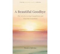 A Beautiful Goodbye: The Art of a Loving Completion and Peaceful Transition (A Beautiful Goodbye Collection)