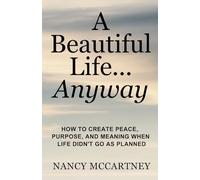 A Beautiful Life... Anyway: How to Create Peace, Purpose, and Meaning When Life Didn’t Go as Planned