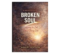 A Beautifully Broken Soul: Learning to Let Dead Things Die A Memoir