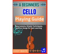 A Beginner cello Playing Guide: Learn How to Play the Cello Step by Step - Easy Lessons, Basic Techniques, and Fun Songs for Beginners of All Ages