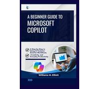 A Beginner Guide to Microsoft Copilot: A Step-by-Step to Using AI Tools for Smarter Workflows, Creativity, and Everyday Productivity