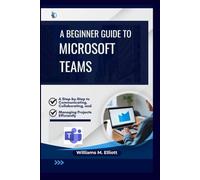 A Beginner Guide to Microsoft Teams: A Step-by-Step to Communicating, Collaborating, and Managing Projects Efficiently
