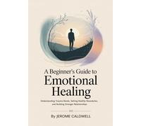 A Beginner’s Guide to Emotional Healing: Understanding Trauma Bonds, Setting Healthy Boundaries, and Building Stronger Relationships
