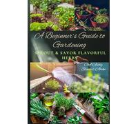 A Beginner’s Guide to Gardening: Sprout & Savor Flavorful Herbs: Indoor & Outdoor Herb Gardening for Beginners (The Sprout & Savor Series)