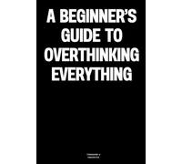 A Beginner’s Guide to Overthinking Everything: The Notebook