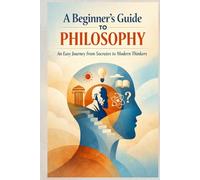 A Beginner’s Guide to Philosophy: An Easy Journey from Socrates to Modern Thinkers (Philosophy & Logic Made Simple Series)