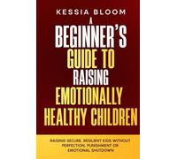 A Beginner’s Guide to Raising Emotionally Healthy Children: Raising Secure, Resilient Kids Without Perfection, Punishment or Emotional Shutdown (The Beginners Guide)