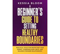 A Beginner’s Guide to Setting Healthy Boundaries: Practical Tools for Protecting Your Energy, Communicating Limits and Building Stronger Relationships (The Beginners Guide)