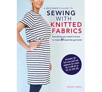 A Beginner’s Guide to Sewing with Knitted Fabrics: Everything You Need to Know to Make 20 Essential Garments