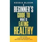 A Beginner’s Guide to What Is Eating Healthy: How to Build a Healthy Relationship With Food That Actually Lasts (The Beginners Guide)