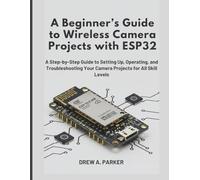 A Beginner’s Guide to Wireless Camera Projects with ESP32: A Step-by-Step Guide to Setting Up, Operating, and Troubleshooting Your Camera Projects for All Skill Levels