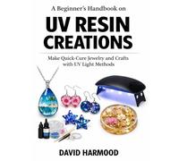 A BEGINNER’S HANDBOOK ON UV RESIN CREATIONS: Make Quick-Cure Jewelry and Crafts with UV Light Methods