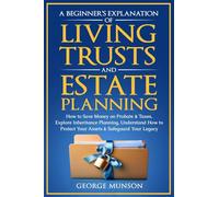 A Beginner's Explanation of Living Trusts and Estate Planning: How to Save Money on Probate & Taxes, Understand How to Protect Your Assets & Safeguard Your Legacy
