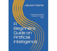 A Beginners Guide on Artificial Intelligence: Understanding Artificial Intelligence In Simple Steps