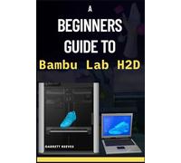 A BEGINNERS GUIDE TO BAMBU LAB H2D: Learn the Secrets to Building a Six-Figure Workshop with Precision 3D Printing, Laser Engraving, Pen Plotting and Blade Cutting