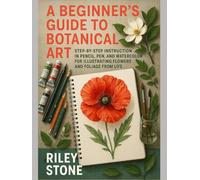 A BEGINNER'S GUIDE TO BOTANICAL ART: Step-by-Step Instruction in Pencil, Pen, and Watercolor for Illustrating Flowers and Foliage from Life