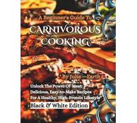 A Beginner's Guide To Carnivorous Cooking -(Black and white edition): Unlock The Power Of Meat: Delicious, Easy-to-Make Recipes For A Healthy, High-Protein Lifestyle"
