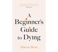 A Beginner's Guide to Dying: 'Has anyone ever written a more inspirational paean to the joy of life?' Daily Mail: The Sunday Times Bestseller, 'Has ... paean to the joy of life?' Daily Mail