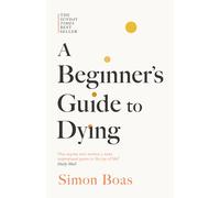 A Beginner's Guide to Dying: The Sunday Times Bestseller, 'Has anyone ever written a more inspirational paean to the joy of life?' Daily Mail